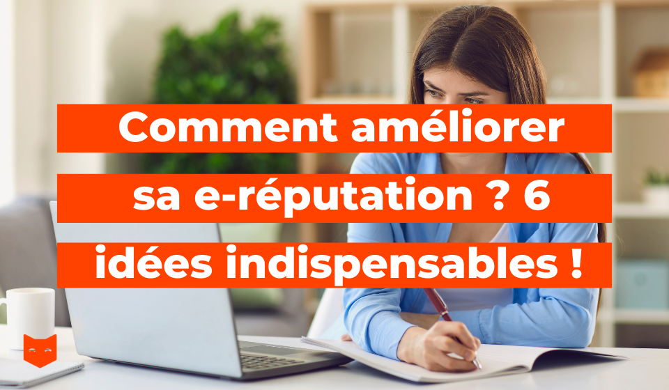 Comment améliorer sa e-réputation ? 6 idées indispensables et 1 bonus !