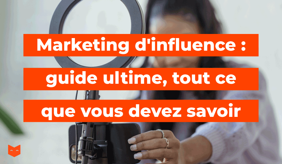 Marketing d'influence : guide ultime, tout ce que vous devez savoir